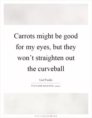 Carrots might be good for my eyes, but they won’t straighten out the curveball Picture Quote #1