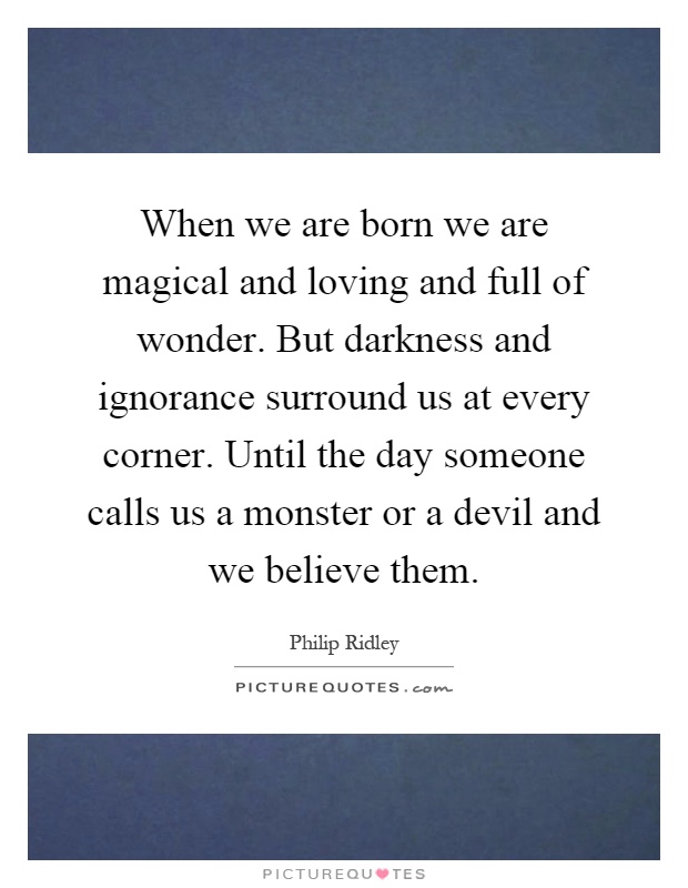 When we are born we are magical and loving and full of wonder. But darkness and ignorance surround us at every corner. Until the day someone calls us a monster or a devil and we believe them Picture Quote #1