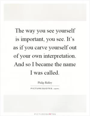 The way you see yourself is important, you see. It’s as if you carve yourself out of your own interpretation. And so I became the name I was called Picture Quote #1