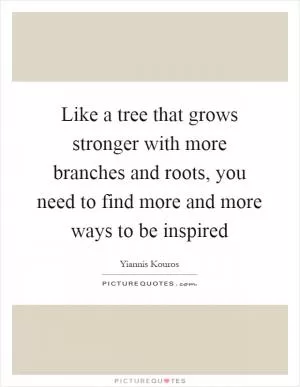 Like a tree that grows stronger with more branches and roots, you need to find more and more ways to be inspired Picture Quote #1