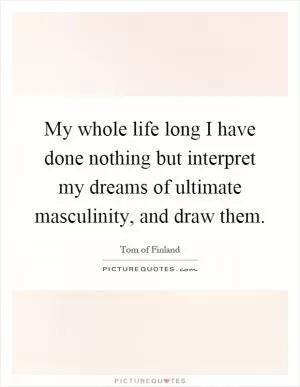 My whole life long I have done nothing but interpret my dreams of ultimate masculinity, and draw them Picture Quote #1