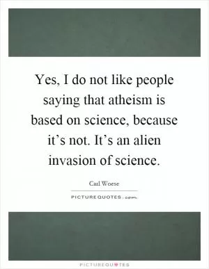 Yes, I do not like people saying that atheism is based on science, because it’s not. It’s an alien invasion of science Picture Quote #1