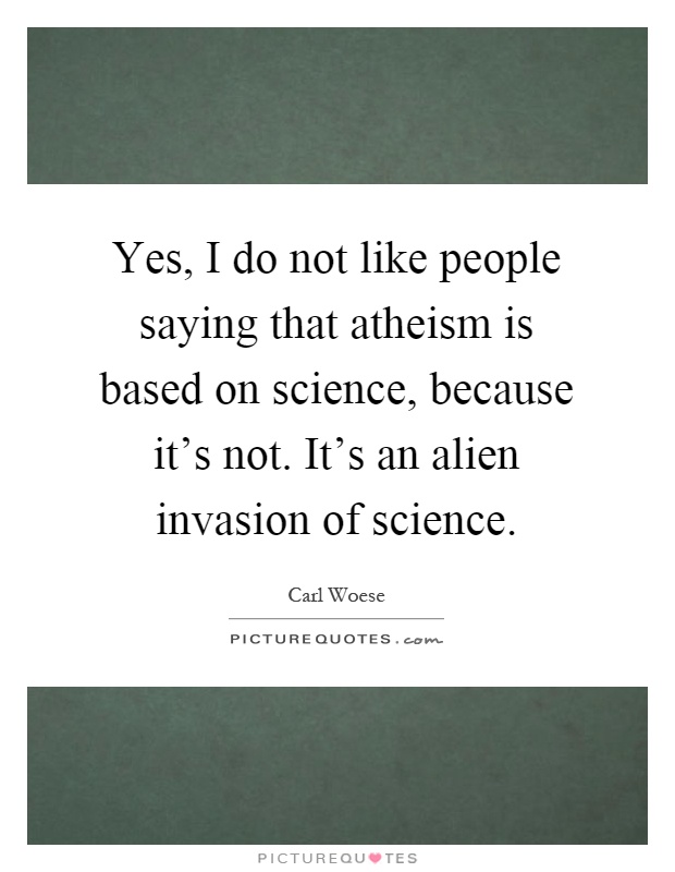 Yes, I do not like people saying that atheism is based on science, because it's not. It's an alien invasion of science Picture Quote #1