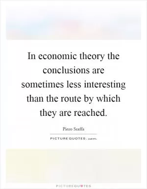 In economic theory the conclusions are sometimes less interesting than the route by which they are reached Picture Quote #1