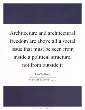 Architecture and architectural freedom are above all a social issue that must be seen from inside a political structure, not from outside it Picture Quote #1