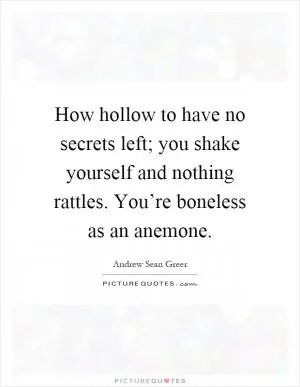 How hollow to have no secrets left; you shake yourself and nothing rattles. You’re boneless as an anemone Picture Quote #1