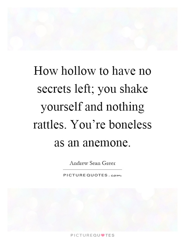 How hollow to have no secrets left; you shake yourself and nothing rattles. You're boneless as an anemone Picture Quote #1