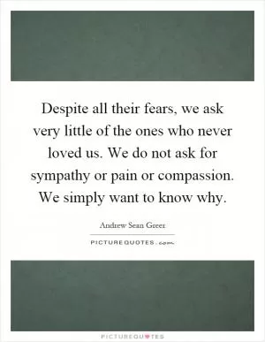 Despite all their fears, we ask very little of the ones who never loved us. We do not ask for sympathy or pain or compassion. We simply want to know why Picture Quote #1