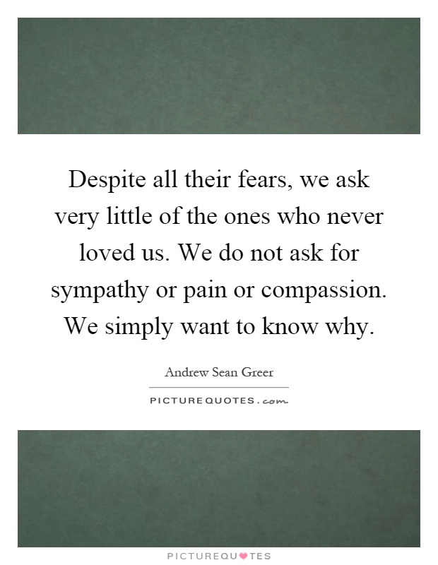 Despite all their fears, we ask very little of the ones who never loved us. We do not ask for sympathy or pain or compassion. We simply want to know why Picture Quote #1