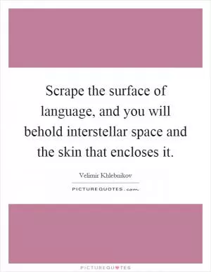 Scrape the surface of language, and you will behold interstellar space and the skin that encloses it Picture Quote #1
