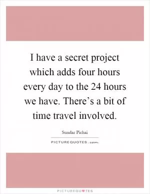 I have a secret project which adds four hours every day to the 24 hours we have. There’s a bit of time travel involved Picture Quote #1