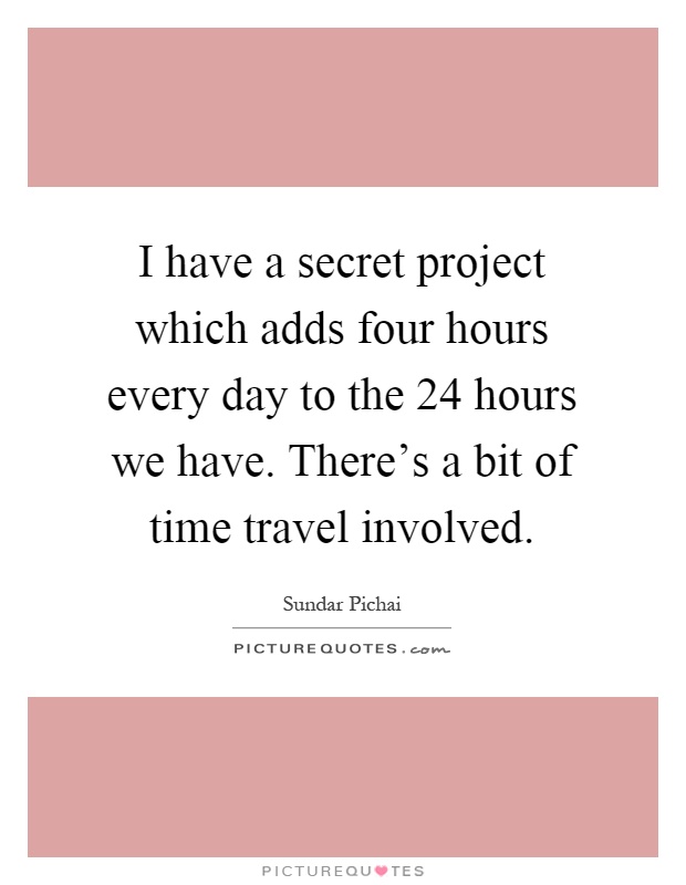 I have a secret project which adds four hours every day to the 24 hours we have. There's a bit of time travel involved Picture Quote #1