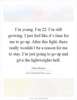 I’m young. I’m 22. I’m still growing. I just feel like it’s time for me to go up. After this fight, there really wouldn’t be a reason for me to stay. I’m just going to go up and give the lightweights hell Picture Quote #1