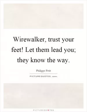 Wirewalker, trust your feet! Let them lead you; they know the way Picture Quote #1