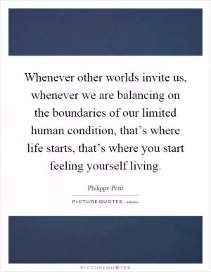 Whenever other worlds invite us, whenever we are balancing on the boundaries of our limited human condition, that’s where life starts, that’s where you start feeling yourself living Picture Quote #1