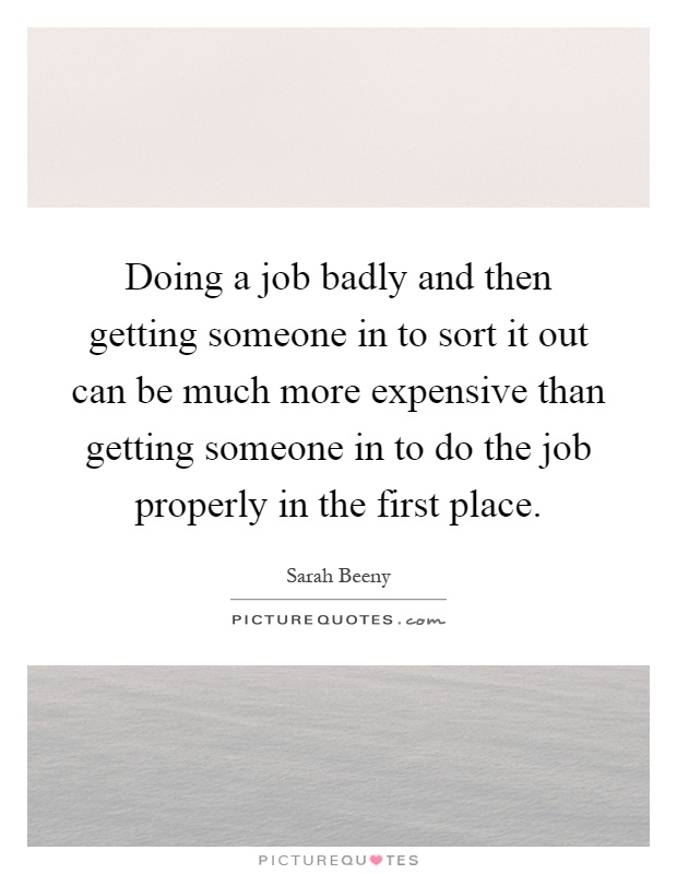 Doing a job badly and then getting someone in to sort it out can be much more expensive than getting someone in to do the job properly in the first place Picture Quote #1
