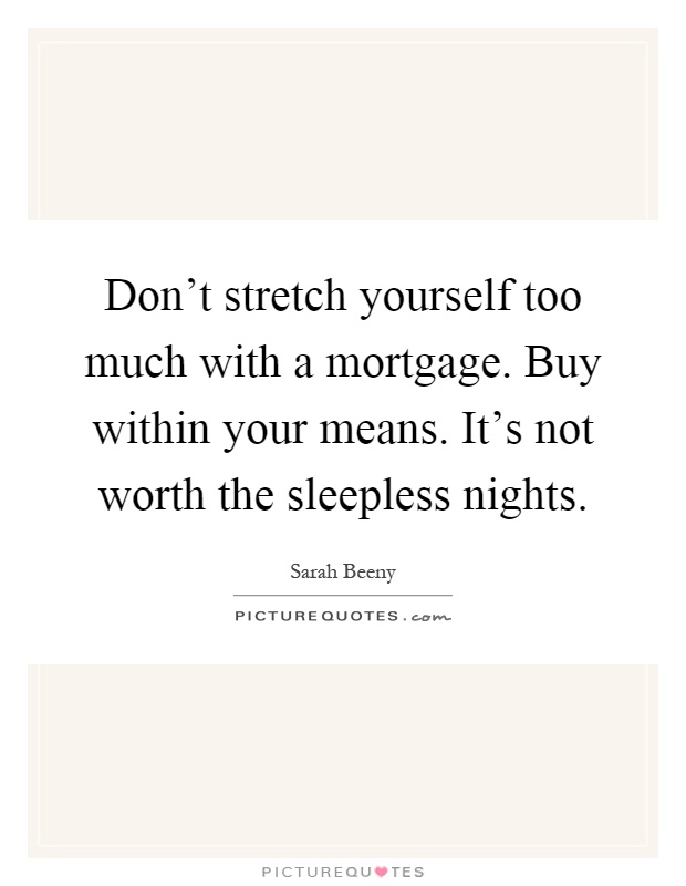 Don't stretch yourself too much with a mortgage. Buy within your means. It's not worth the sleepless nights Picture Quote #1