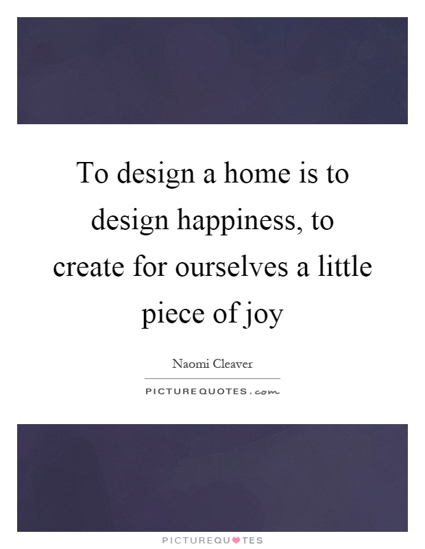 To design a home is to design happiness, to create for ourselves a little piece of joy Picture Quote #1