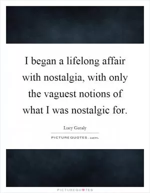 I began a lifelong affair with nostalgia, with only the vaguest notions of what I was nostalgic for Picture Quote #1