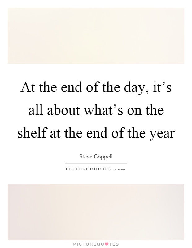 At the end of the day, it's all about what's on the shelf at the end of the year Picture Quote #1