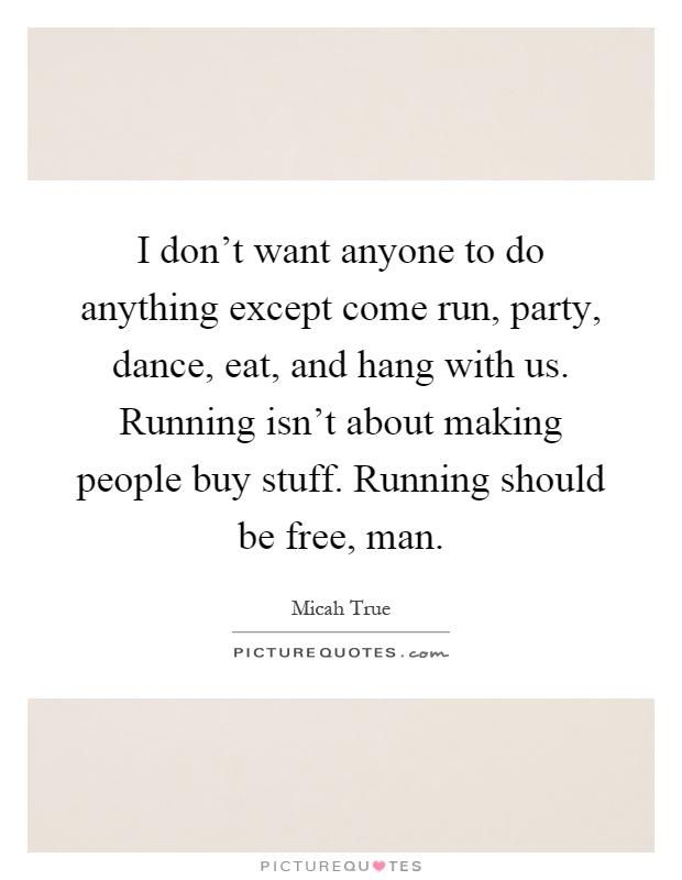 I don't want anyone to do anything except come run, party, dance, eat, and hang with us. Running isn't about making people buy stuff. Running should be free, man Picture Quote #1