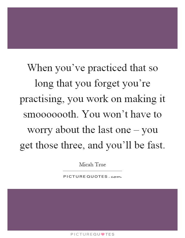 When you've practiced that so long that you forget you're practising, you work on making it smooooooth. You won't have to worry about the last one – you get those three, and you'll be fast Picture Quote #1