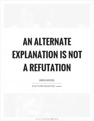 An alternate explanation is not a refutation Picture Quote #1
