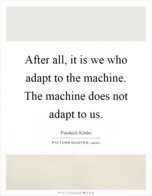 After all, it is we who adapt to the machine. The machine does not adapt to us Picture Quote #1