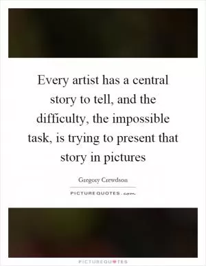 Every artist has a central story to tell, and the difficulty, the impossible task, is trying to present that story in pictures Picture Quote #1
