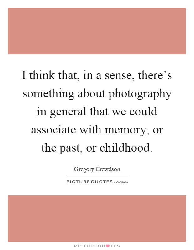 I think that, in a sense, there's something about photography in general that we could associate with memory, or the past, or childhood Picture Quote #1