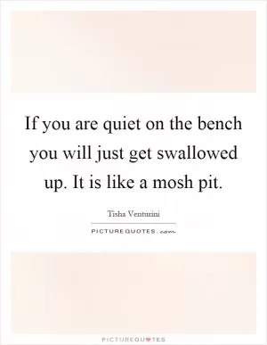 If you are quiet on the bench you will just get swallowed up. It is like a mosh pit Picture Quote #1