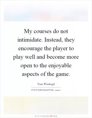 My courses do not intimidate. Instead, they encourage the player to play well and become more open to the enjoyable aspects of the game Picture Quote #1