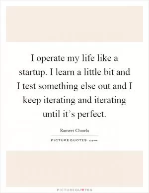 I operate my life like a startup. I learn a little bit and I test something else out and I keep iterating and iterating until it’s perfect Picture Quote #1