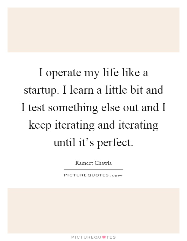 I operate my life like a startup. I learn a little bit and I test something else out and I keep iterating and iterating until it's perfect Picture Quote #1