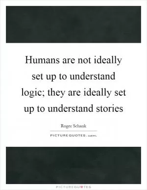 Humans are not ideally set up to understand logic; they are ideally set up to understand stories Picture Quote #1