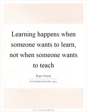 Learning happens when someone wants to learn, not when someone wants to teach Picture Quote #1