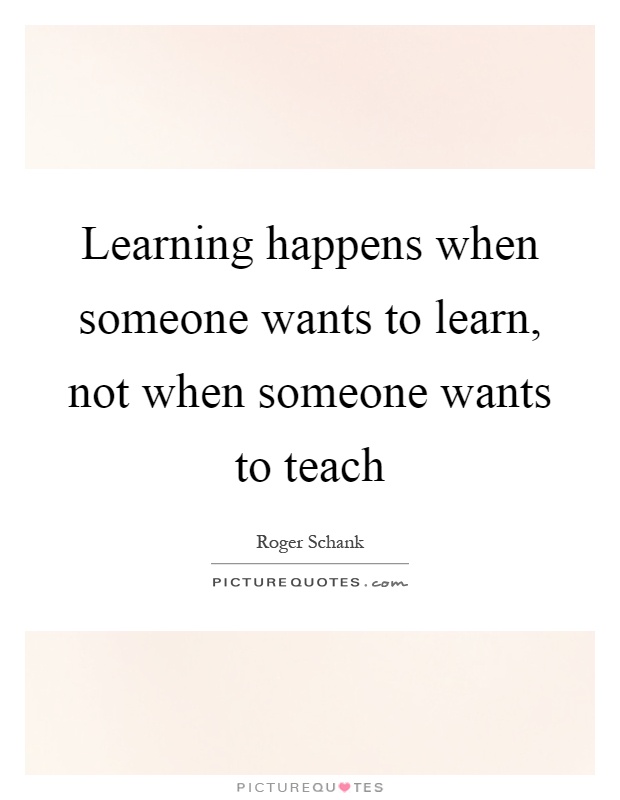 Learning happens when someone wants to learn, not when someone wants to teach Picture Quote #1