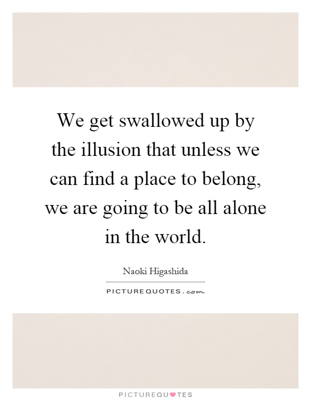We get swallowed up by the illusion that unless we can find a place to belong, we are going to be all alone in the world Picture Quote #1