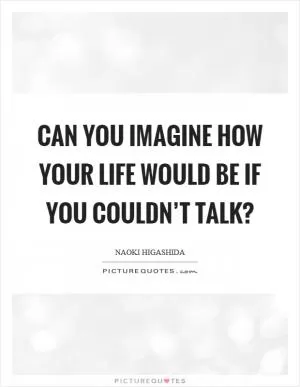 Can you imagine how your life would be if you couldn’t talk? Picture Quote #1