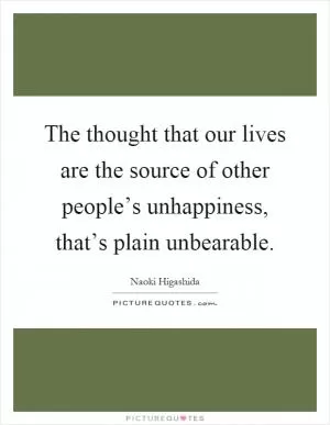 The thought that our lives are the source of other people’s unhappiness, that’s plain unbearable Picture Quote #1