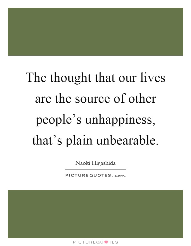 The thought that our lives are the source of other people's unhappiness, that's plain unbearable Picture Quote #1