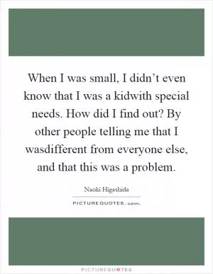 When I was small, I didn’t even know that I was a kidwith special needs. How did I find out? By other people telling me that I wasdifferent from everyone else, and that this was a problem Picture Quote #1