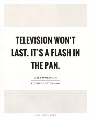 Television won’t last. It’s a flash in the pan Picture Quote #1