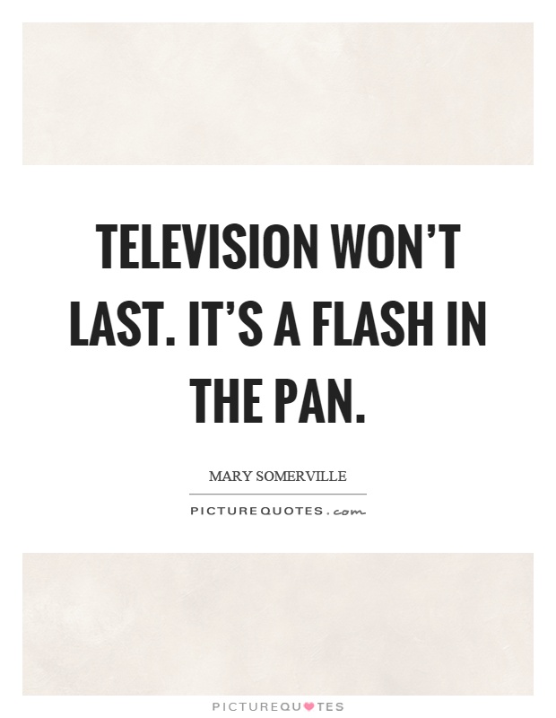 Television won't last. It's a flash in the pan Picture Quote #1