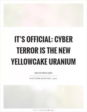 It’s official: cyber terror is the new yellowcake uranium Picture Quote #1