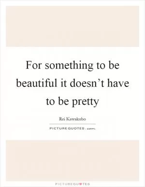 For something to be beautiful it doesn’t have to be pretty Picture Quote #1