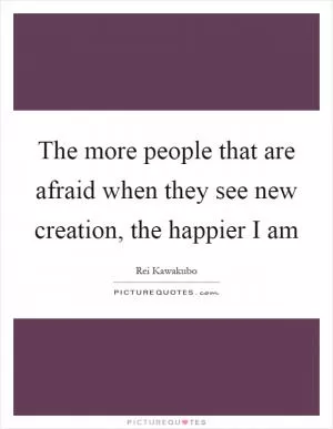 The more people that are afraid when they see new creation, the happier I am Picture Quote #1