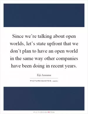 Since we’re talking about open worlds, let’s state upfront that we don’t plan to have an open world in the same way other companies have been doing in recent years Picture Quote #1