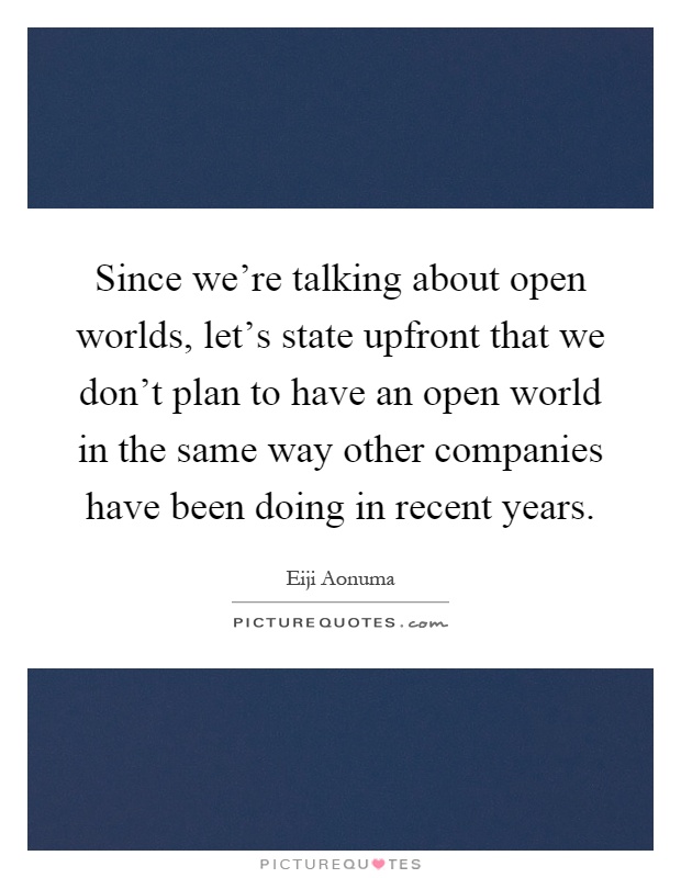 Since we're talking about open worlds, let's state upfront that we don't plan to have an open world in the same way other companies have been doing in recent years Picture Quote #1
