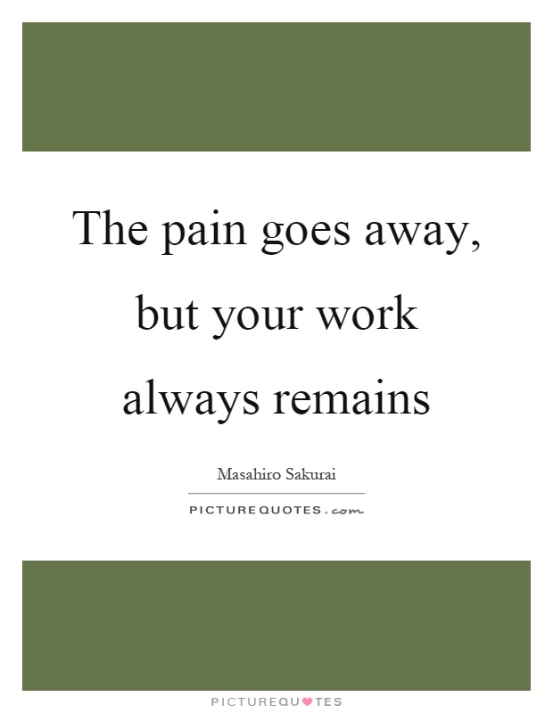 The pain goes away, but your work always remains Picture Quote #1